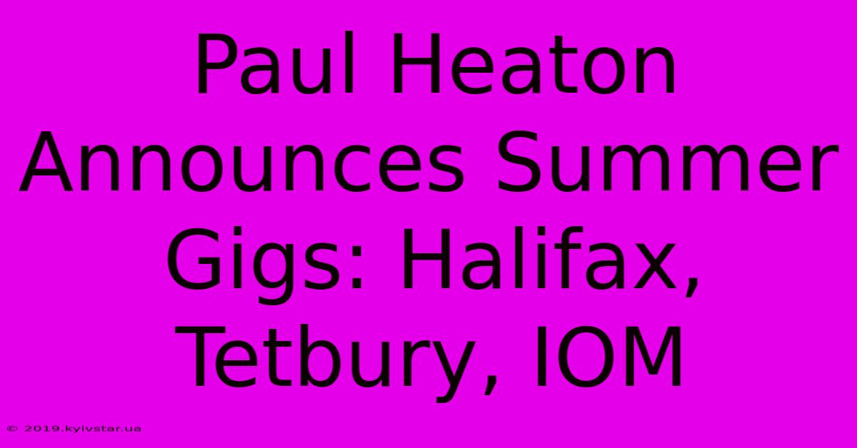 Paul Heaton Announces Summer Gigs: Halifax, Tetbury, IOM