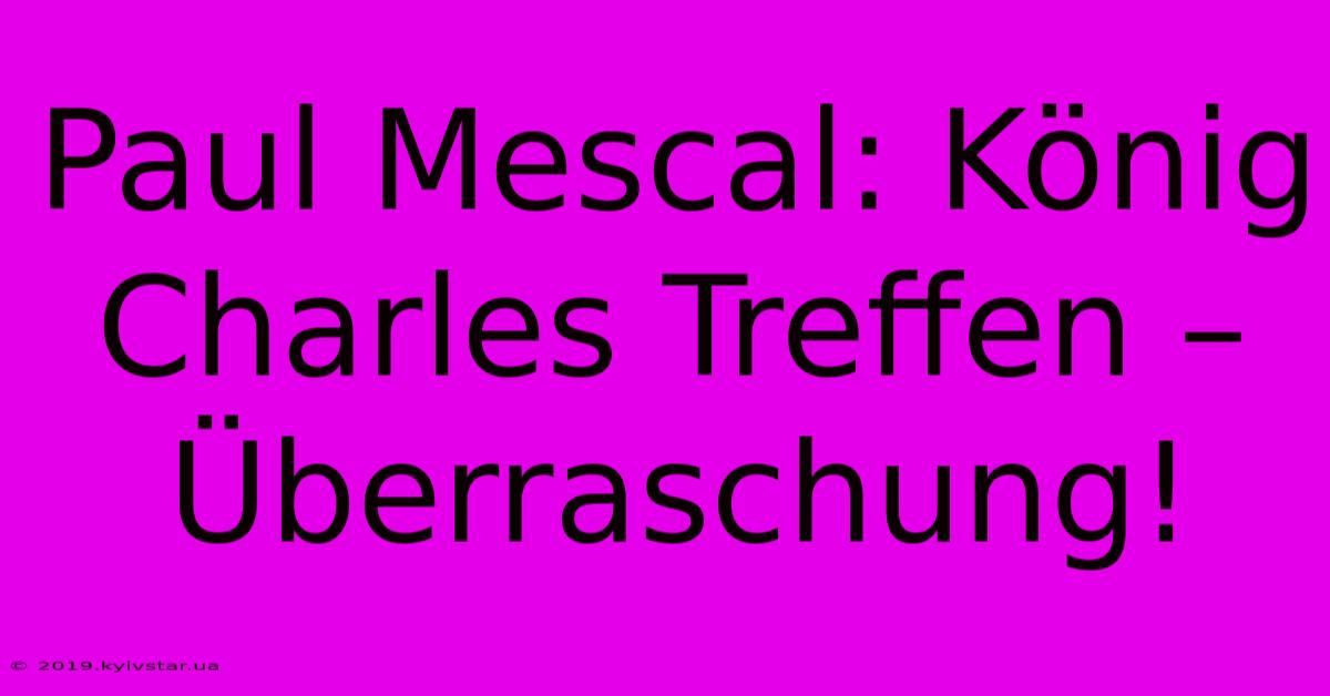 Paul Mescal: König Charles Treffen – Überraschung!