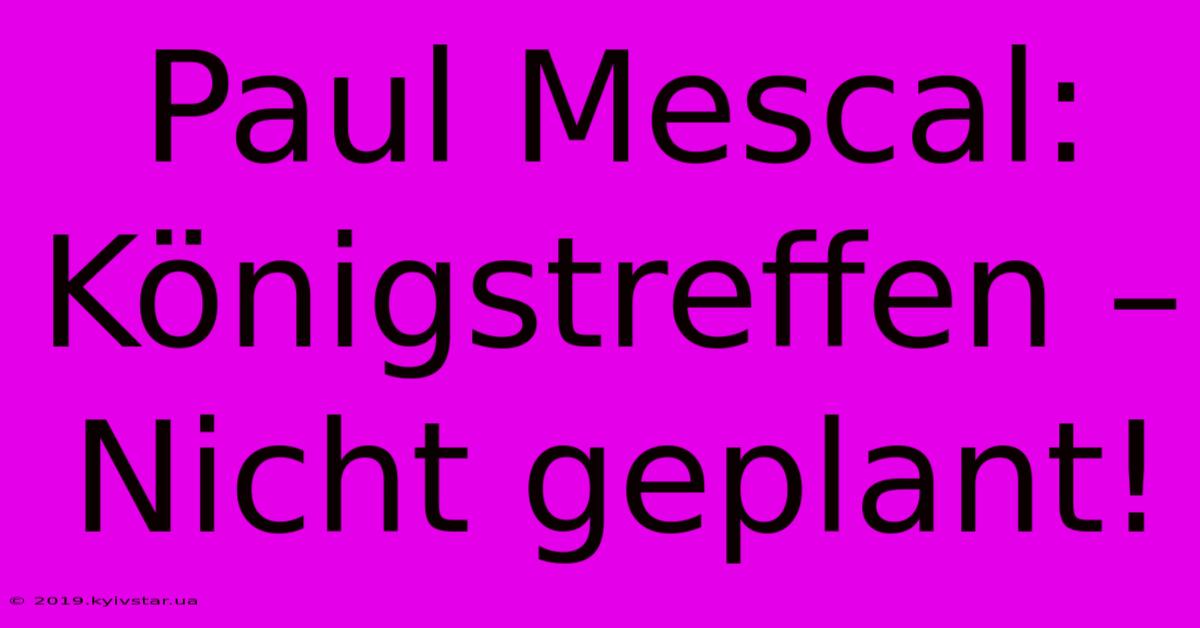 Paul Mescal:  Königstreffen – Nicht Geplant!