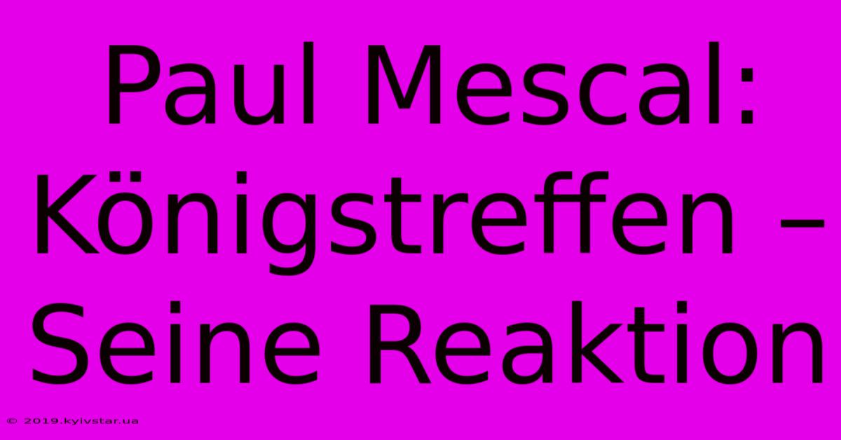 Paul Mescal: Königstreffen –  Seine Reaktion