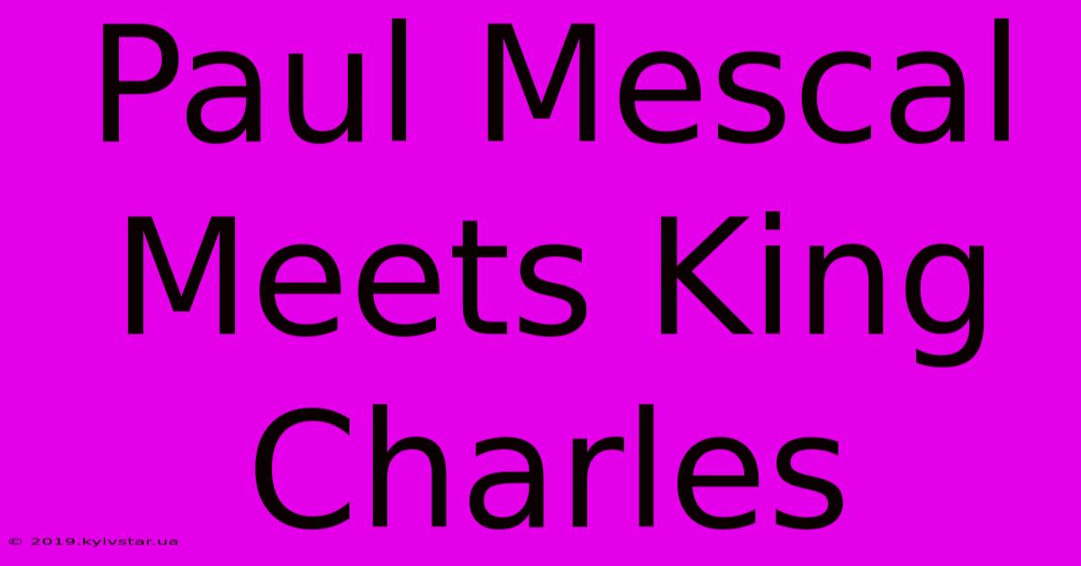 Paul Mescal Meets King Charles