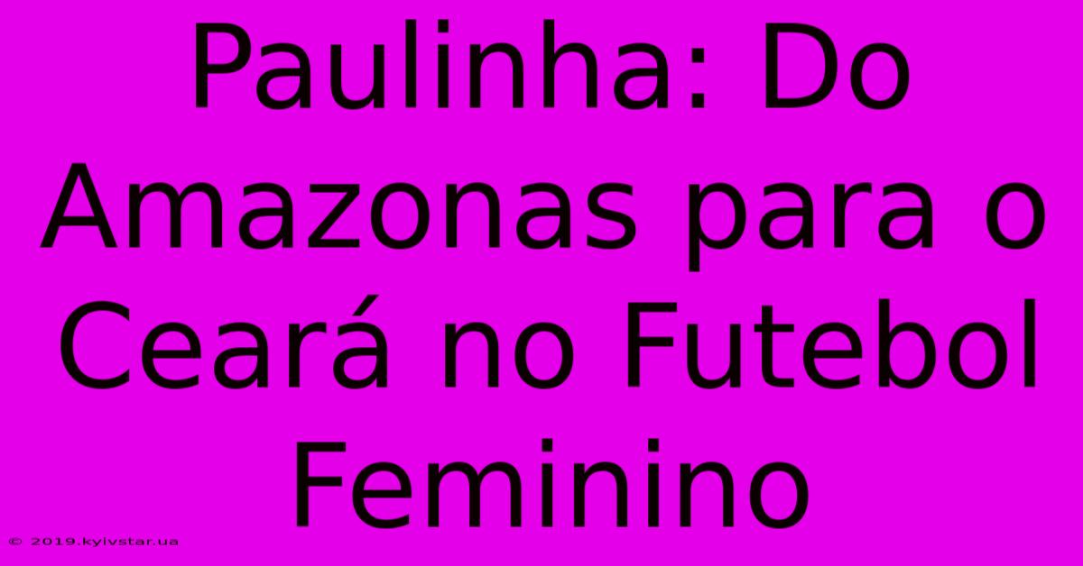 Paulinha: Do Amazonas Para O Ceará No Futebol Feminino