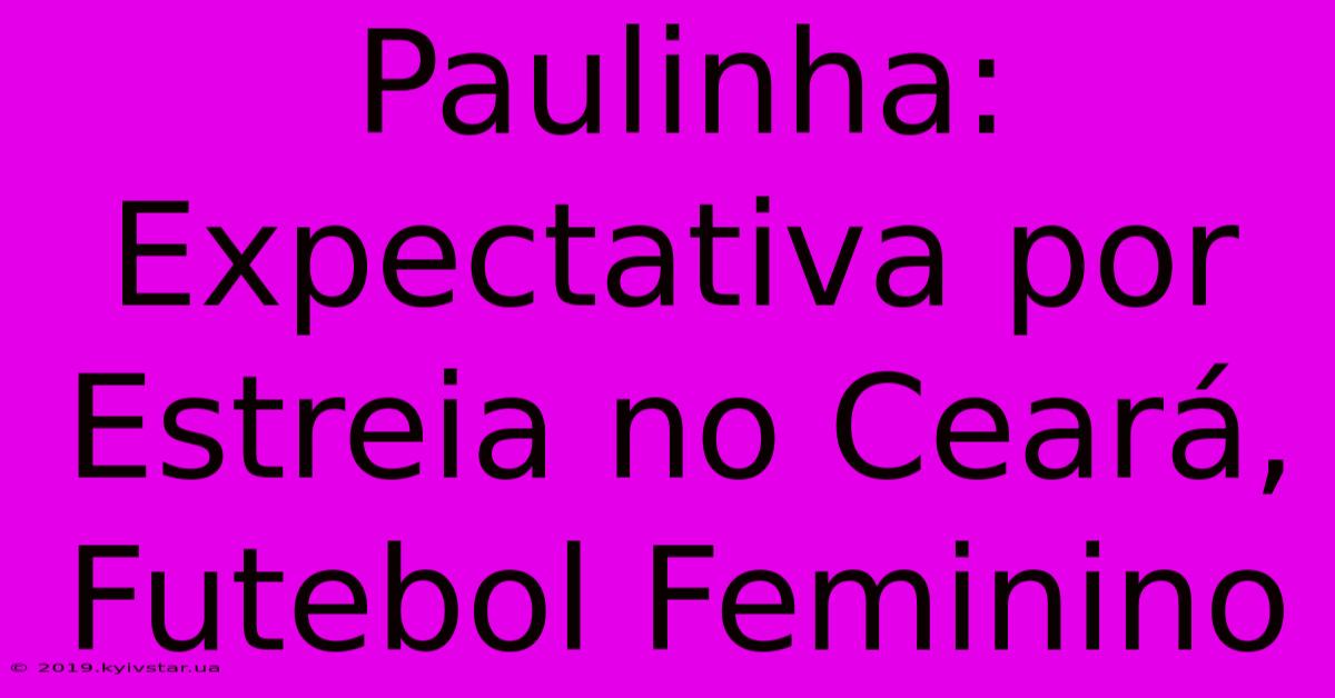 Paulinha: Expectativa Por Estreia No Ceará, Futebol Feminino 