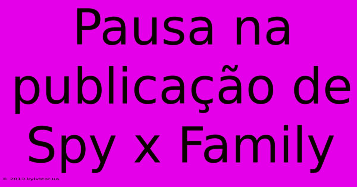 Pausa Na Publicação De Spy X Family