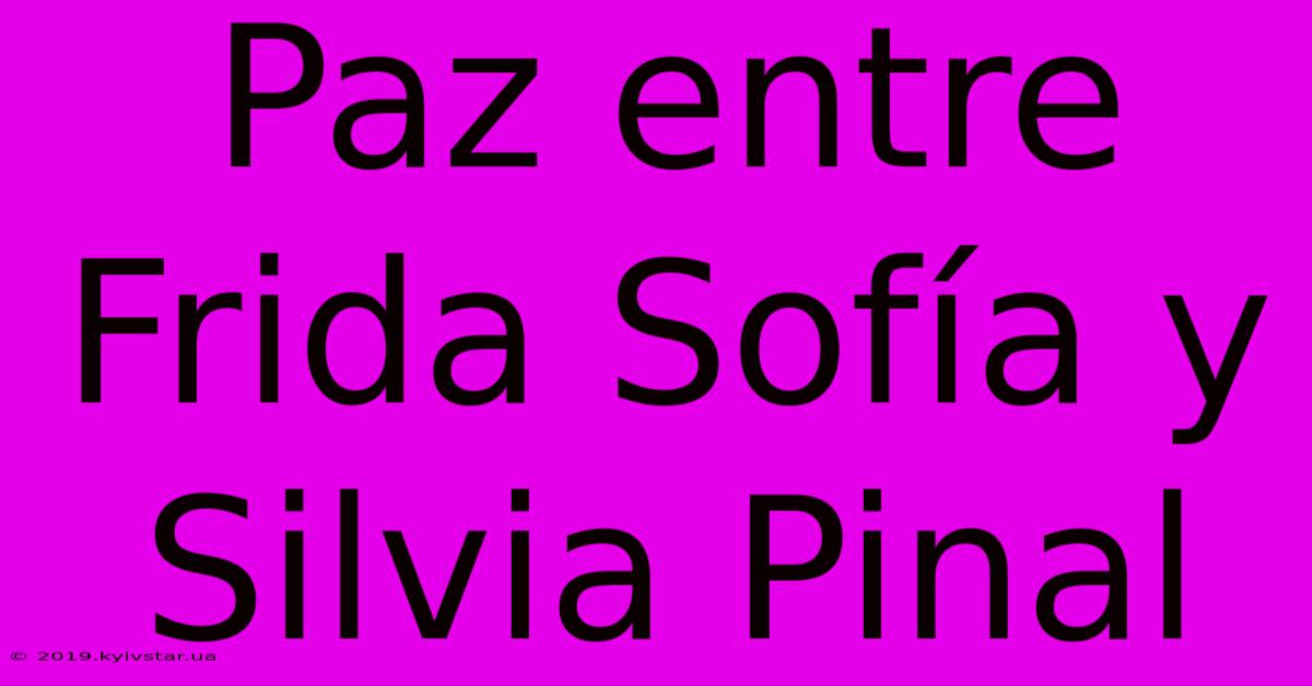 Paz Entre Frida Sofía Y Silvia Pinal