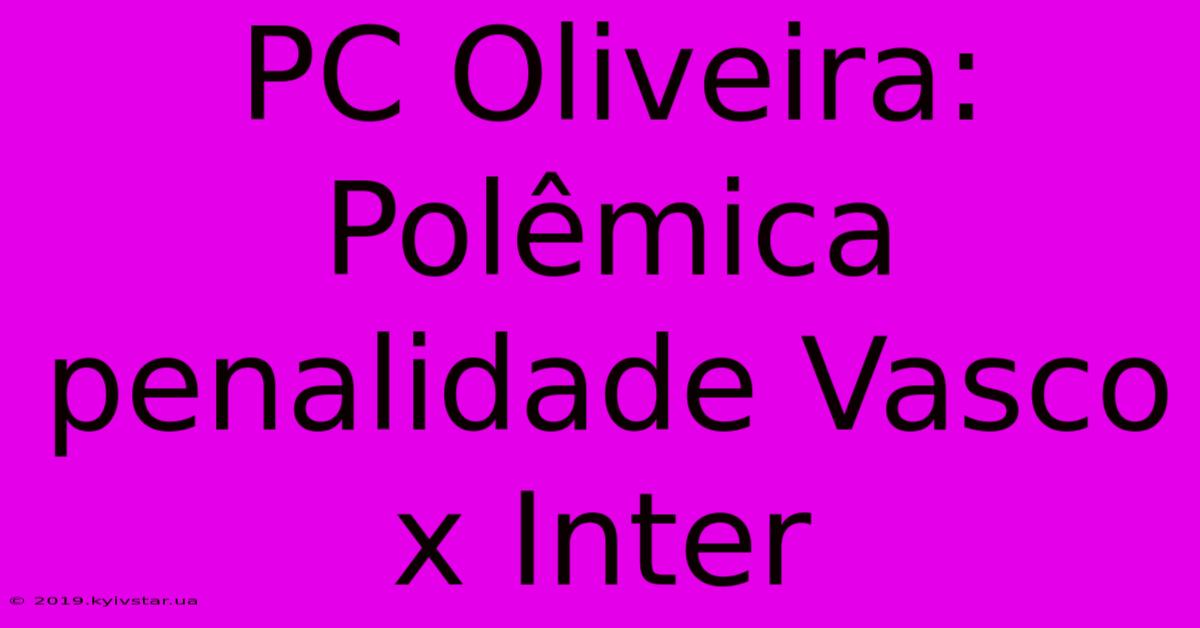 PC Oliveira: Polêmica Penalidade Vasco X Inter