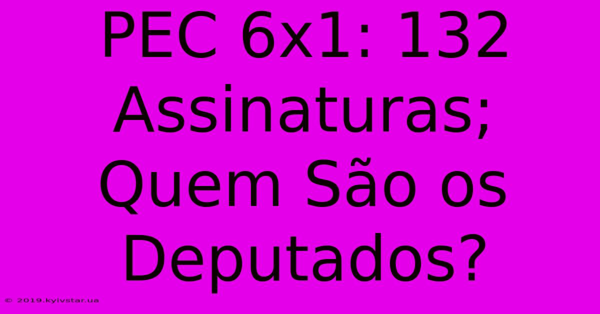 PEC 6x1: 132 Assinaturas; Quem São Os Deputados?