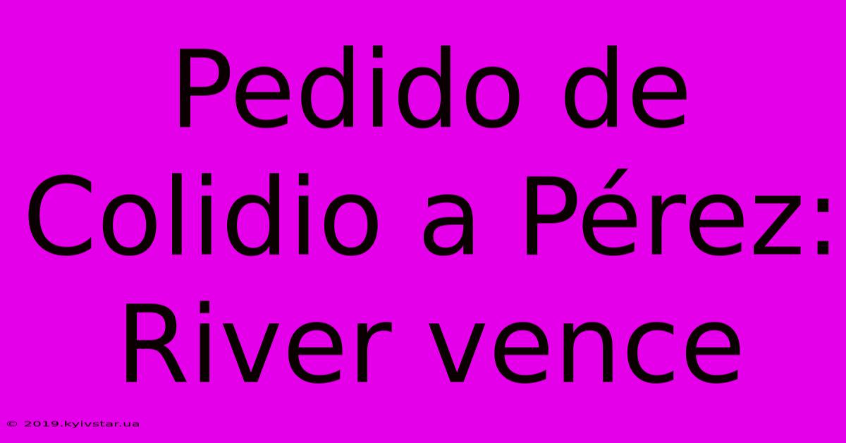 Pedido De Colidio A Pérez: River Vence