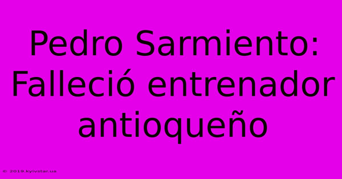 Pedro Sarmiento: Falleció Entrenador Antioqueño