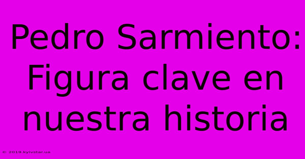 Pedro Sarmiento: Figura Clave En Nuestra Historia