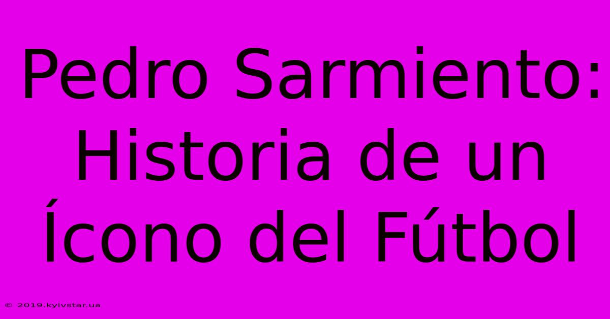 Pedro Sarmiento: Historia De Un Ícono Del Fútbol