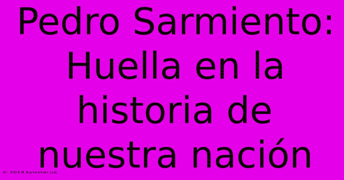 Pedro Sarmiento: Huella En La Historia De Nuestra Nación