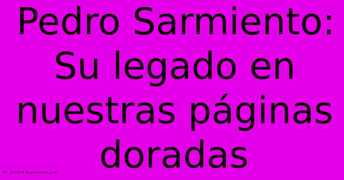 Pedro Sarmiento: Su Legado En Nuestras Páginas Doradas 