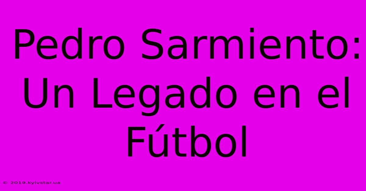 Pedro Sarmiento: Un Legado En El Fútbol