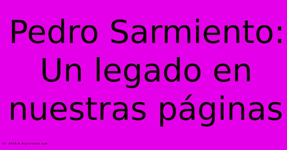 Pedro Sarmiento: Un Legado En Nuestras Páginas