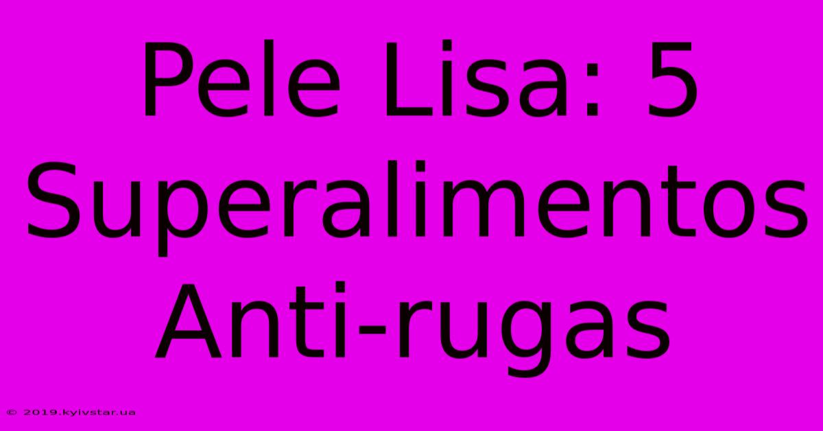 Pele Lisa: 5 Superalimentos Anti-rugas