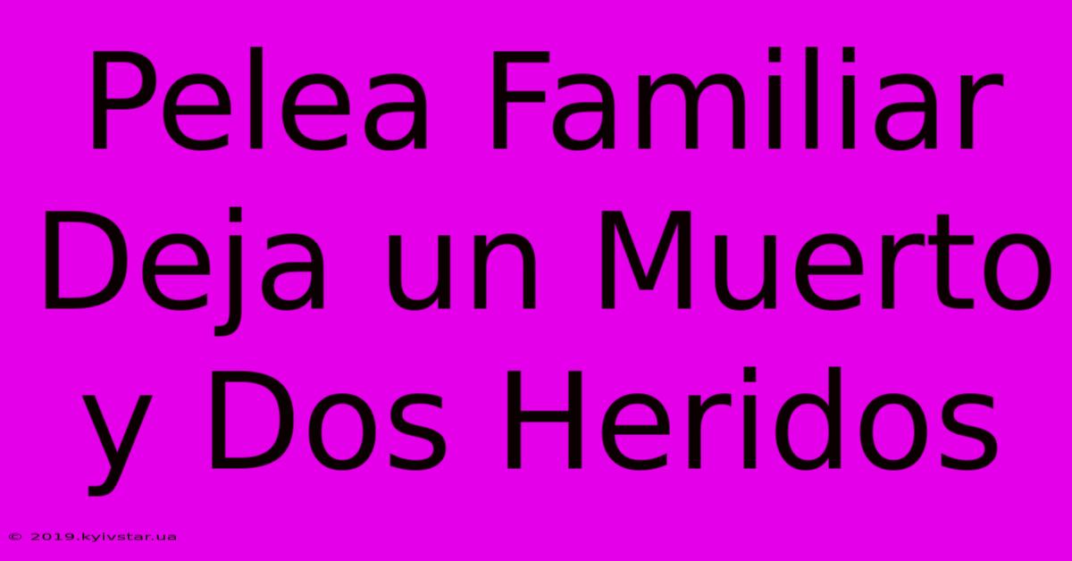 Pelea Familiar Deja Un Muerto Y Dos Heridos