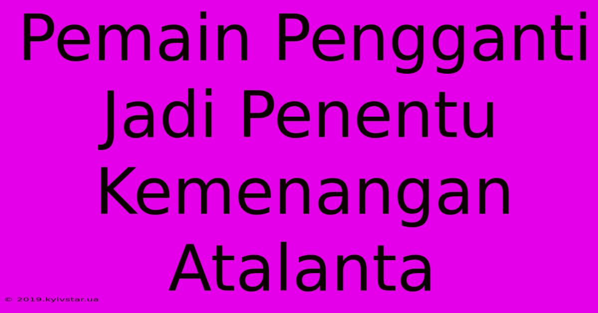 Pemain Pengganti Jadi Penentu Kemenangan Atalanta