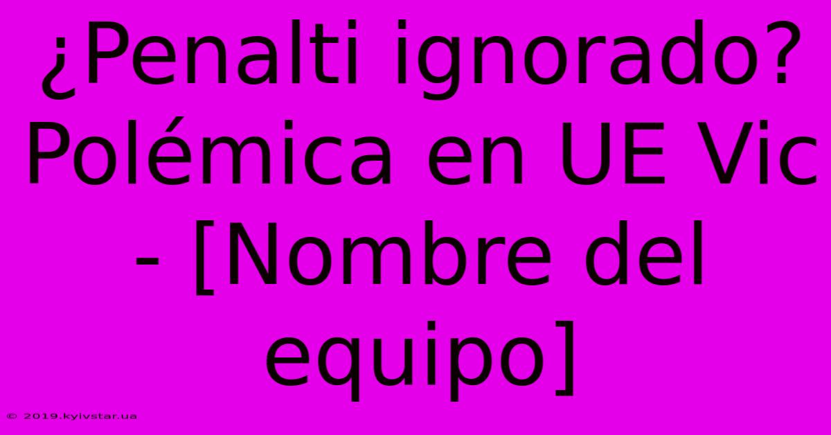 ¿Penalti Ignorado? Polémica En UE Vic - [Nombre Del Equipo]