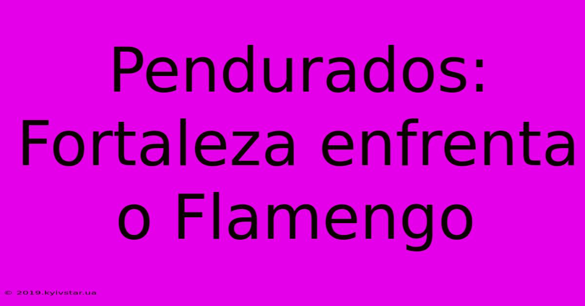 Pendurados: Fortaleza Enfrenta O Flamengo