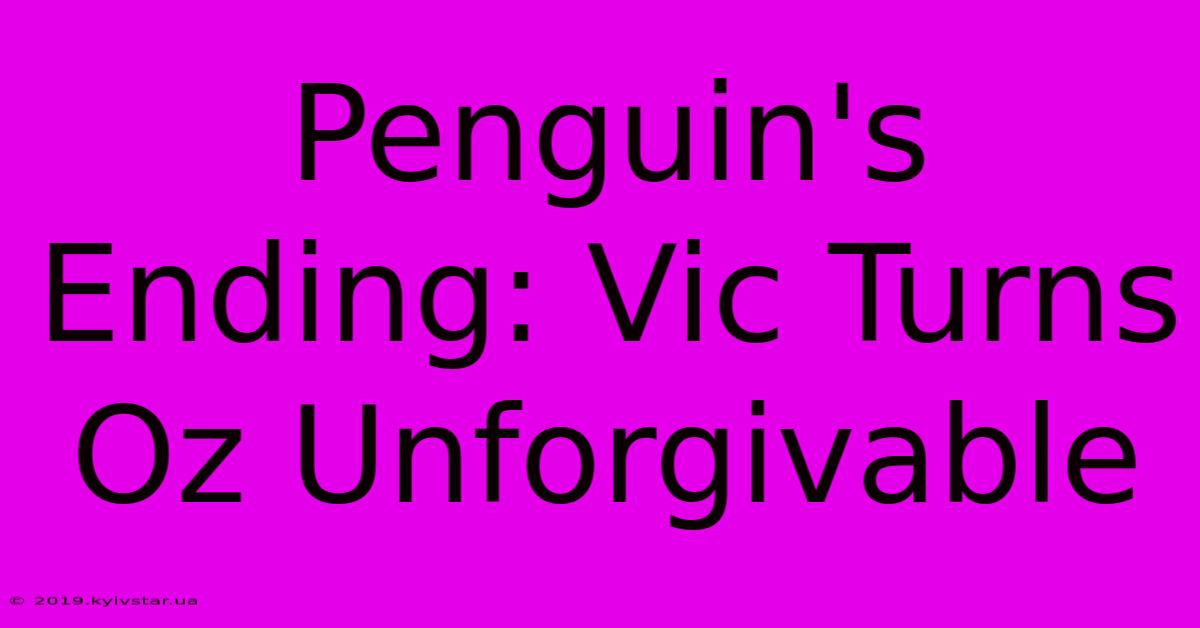 Penguin's Ending: Vic Turns Oz Unforgivable