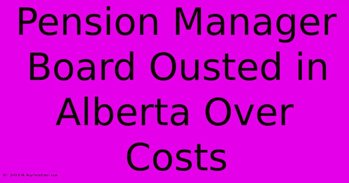 Pension Manager Board Ousted In Alberta Over Costs