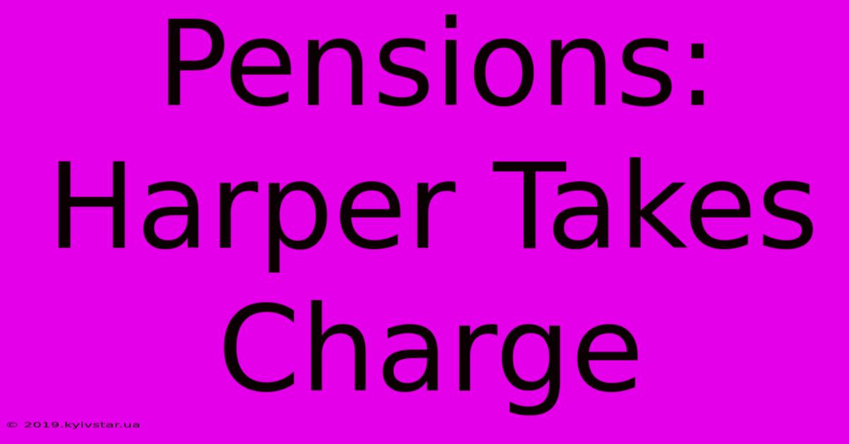 Pensions: Harper Takes Charge