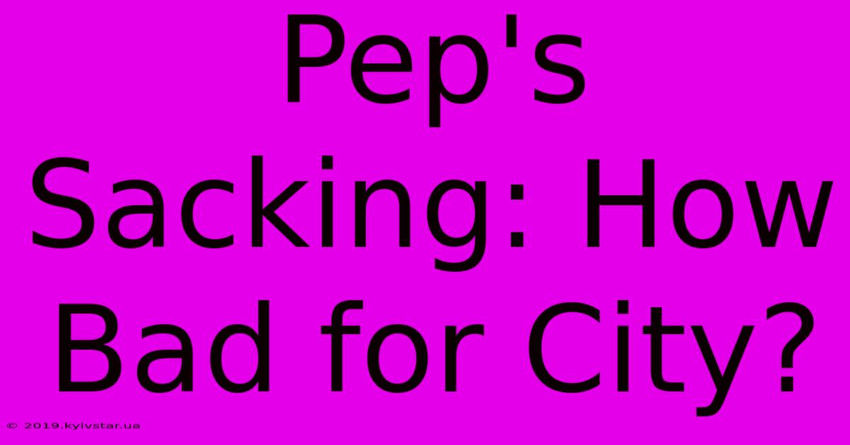 Pep's Sacking: How Bad For City?