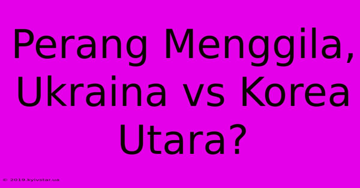 Perang Menggila, Ukraina Vs Korea Utara?