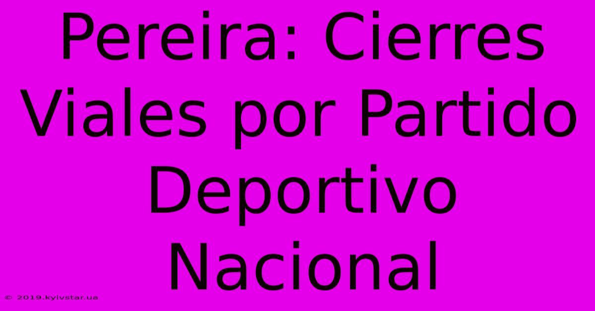 Pereira: Cierres Viales Por Partido Deportivo Nacional