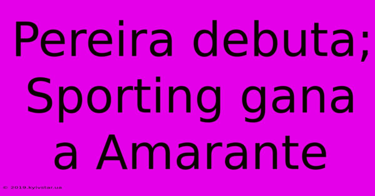 Pereira Debuta; Sporting Gana A Amarante