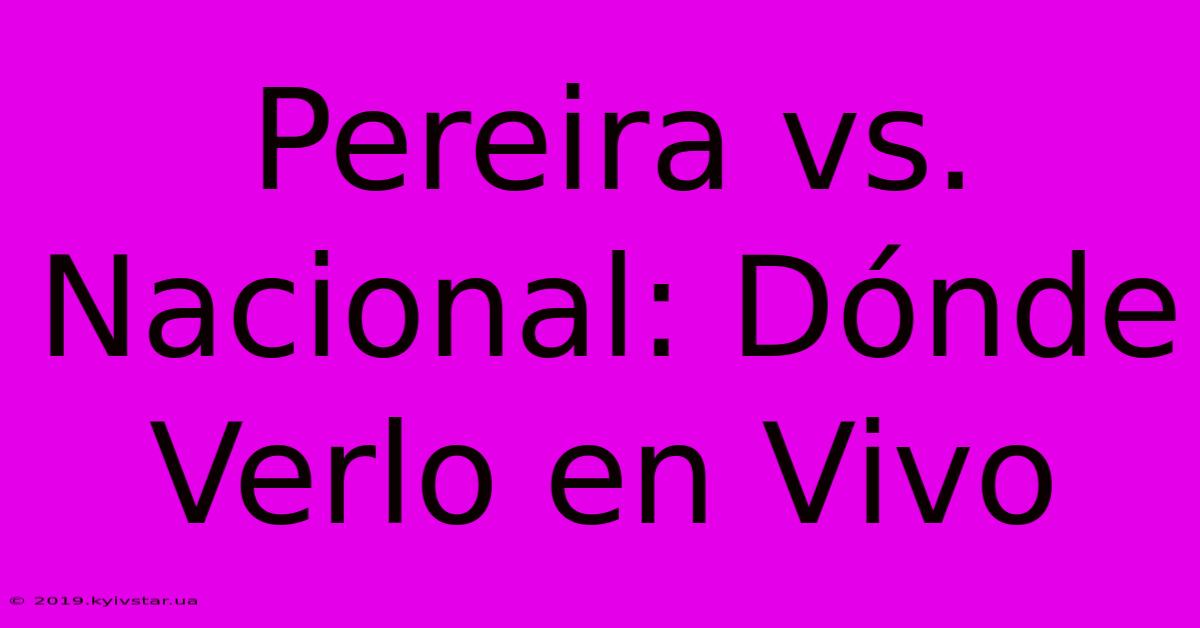 Pereira Vs. Nacional: Dónde Verlo En Vivo