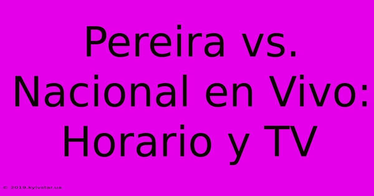 Pereira Vs. Nacional En Vivo: Horario Y TV