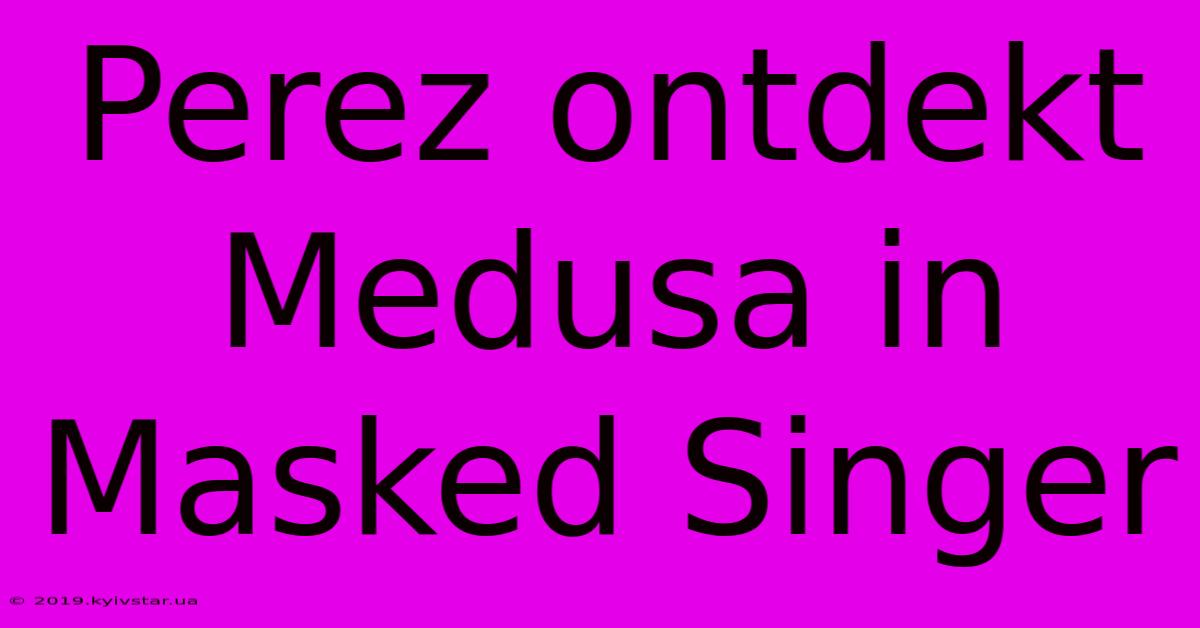 Perez Ontdekt Medusa In Masked Singer