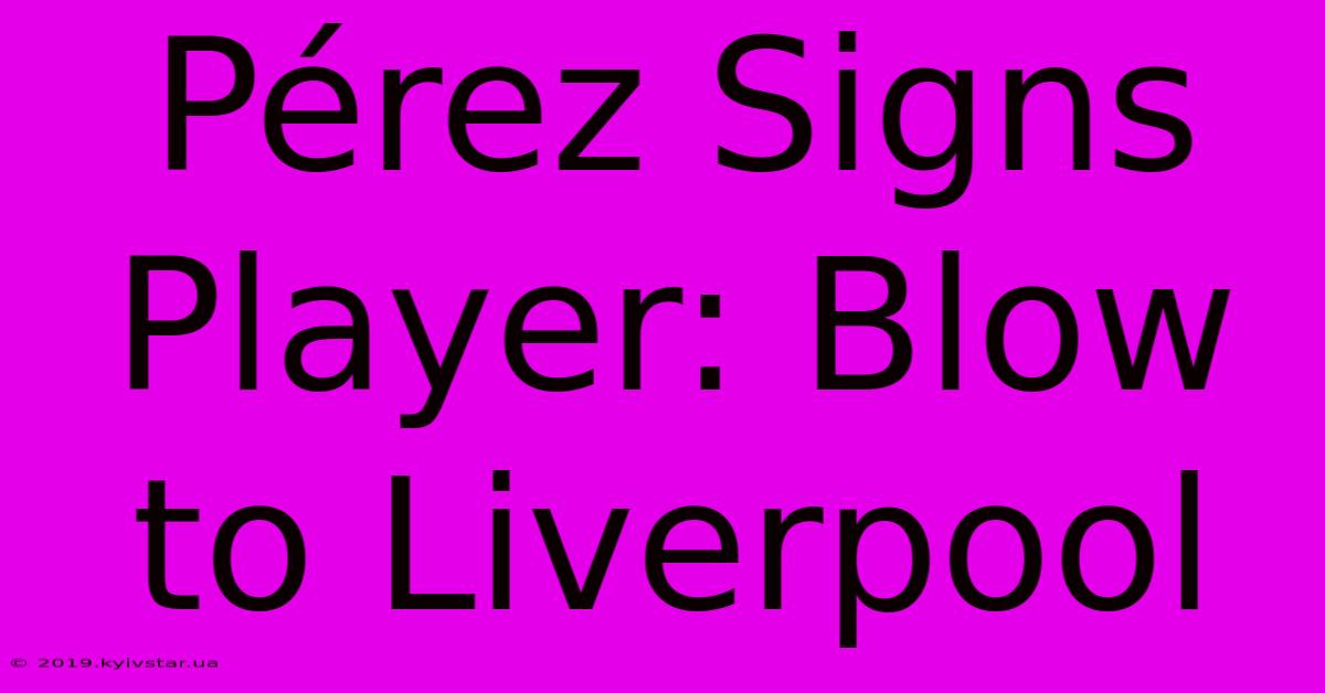 Pérez Signs Player: Blow To Liverpool