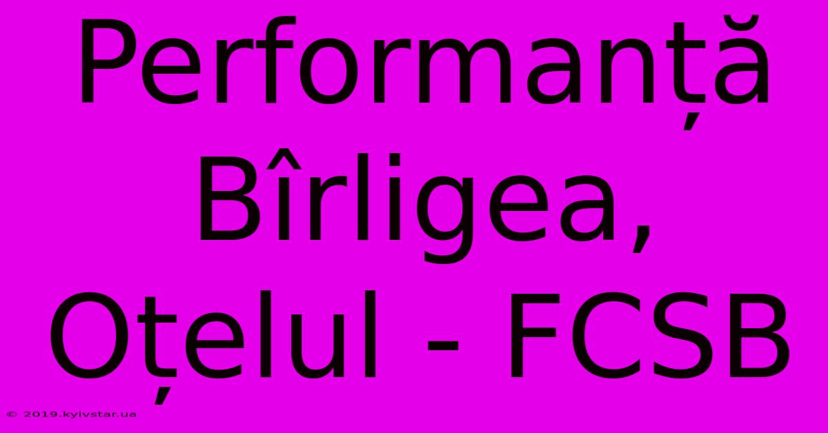 Performanță Bîrligea, Oțelul - FCSB