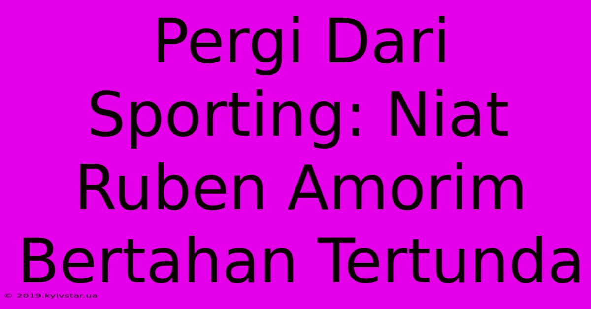 Pergi Dari Sporting: Niat Ruben Amorim Bertahan Tertunda 