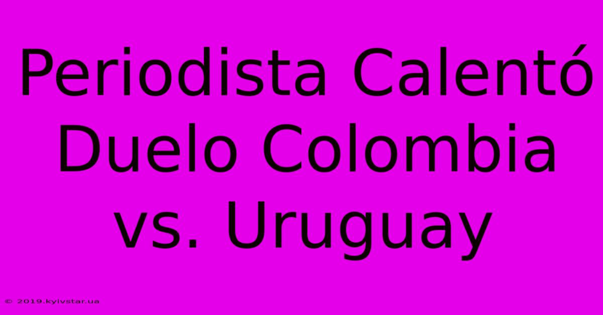 Periodista Calentó Duelo Colombia Vs. Uruguay