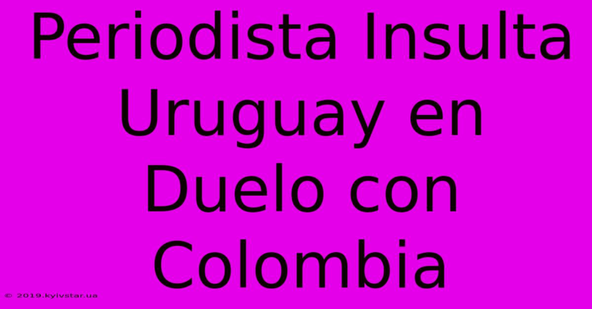 Periodista Insulta Uruguay En Duelo Con Colombia