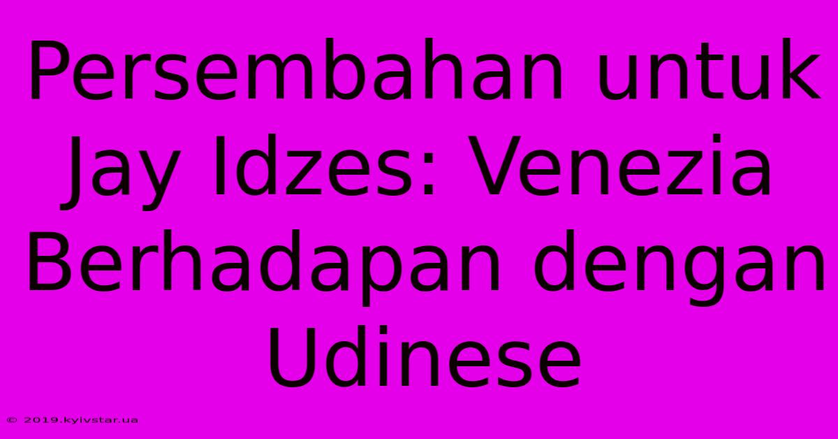 Persembahan Untuk Jay Idzes: Venezia Berhadapan Dengan Udinese