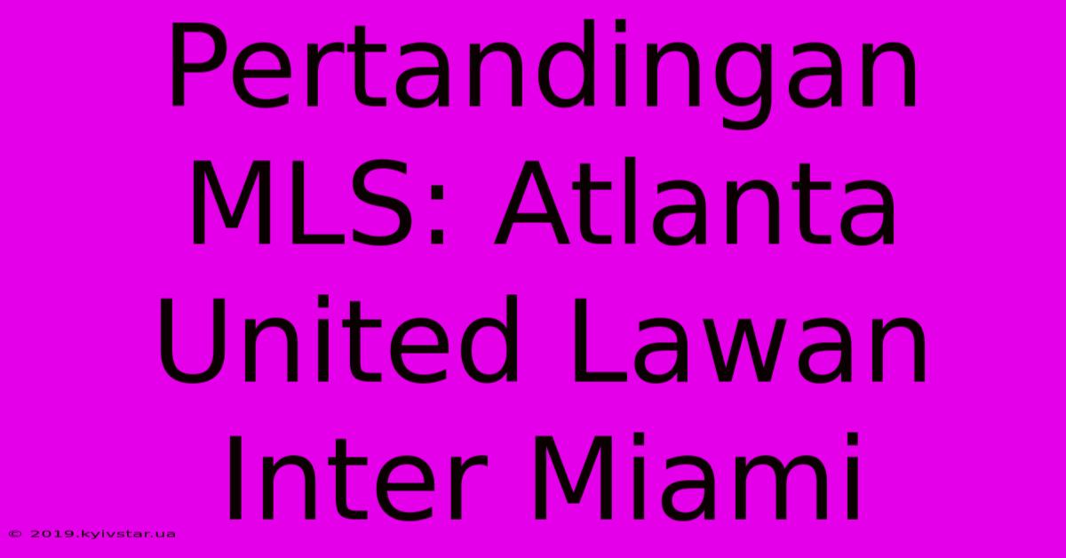 Pertandingan MLS: Atlanta United Lawan Inter Miami