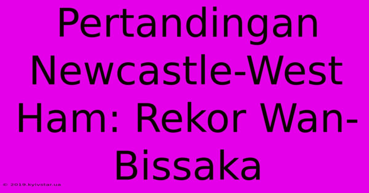 Pertandingan Newcastle-West Ham: Rekor Wan-Bissaka