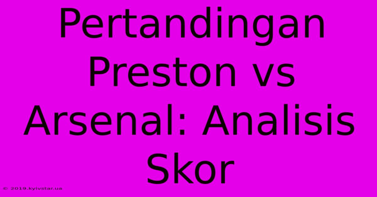 Pertandingan Preston Vs Arsenal: Analisis Skor