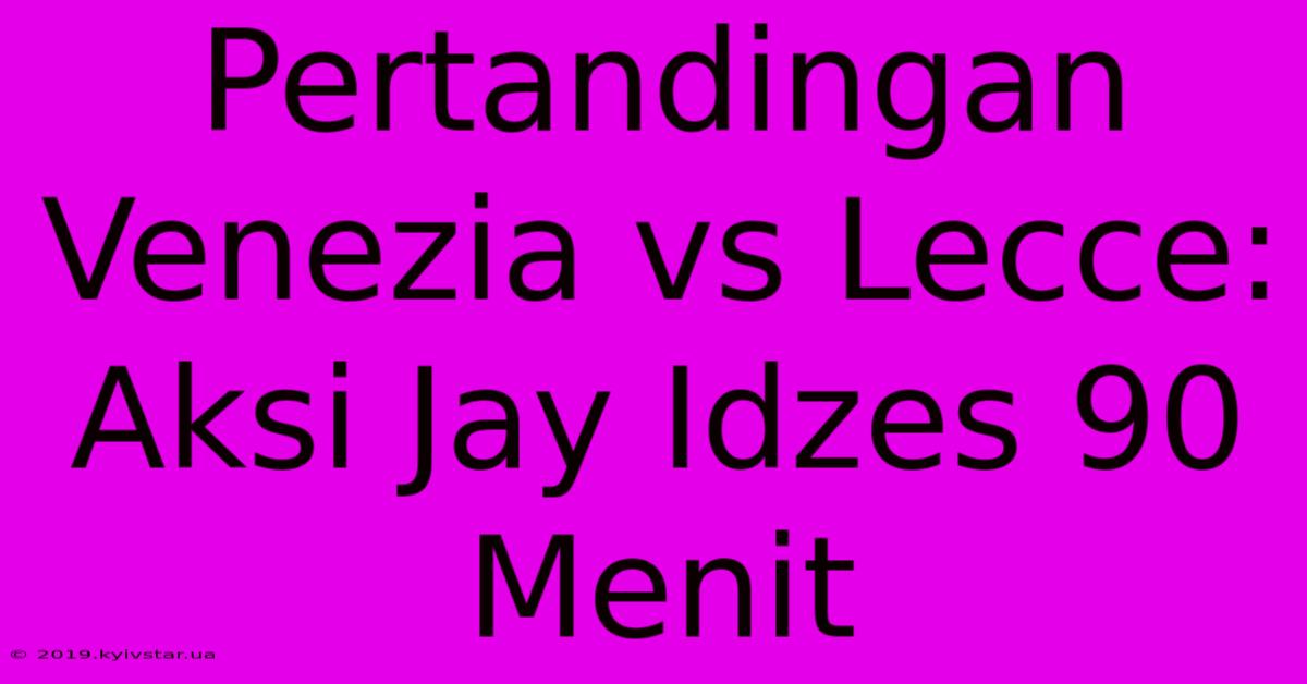 Pertandingan Venezia Vs Lecce: Aksi Jay Idzes 90 Menit