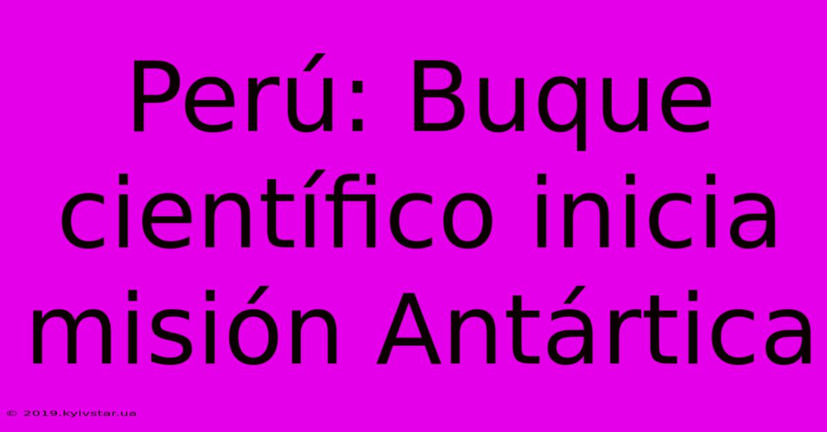 Perú: Buque Científico Inicia Misión Antártica