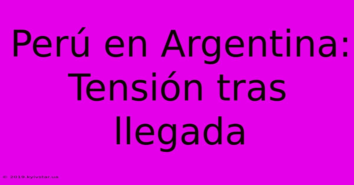 Perú En Argentina: Tensión Tras Llegada