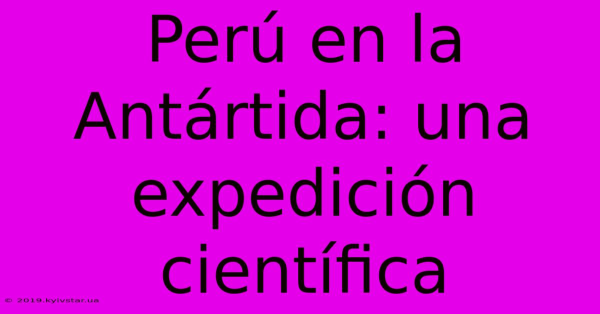 Perú En La Antártida: Una Expedición Científica