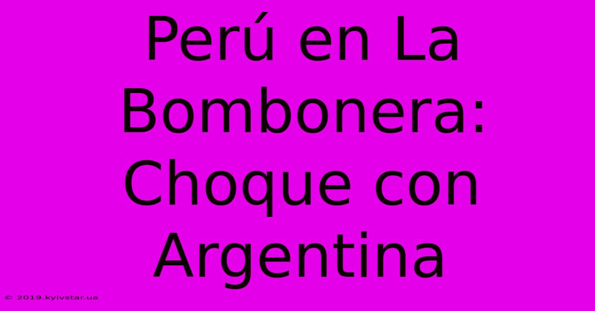 Perú En La Bombonera:  Choque Con Argentina