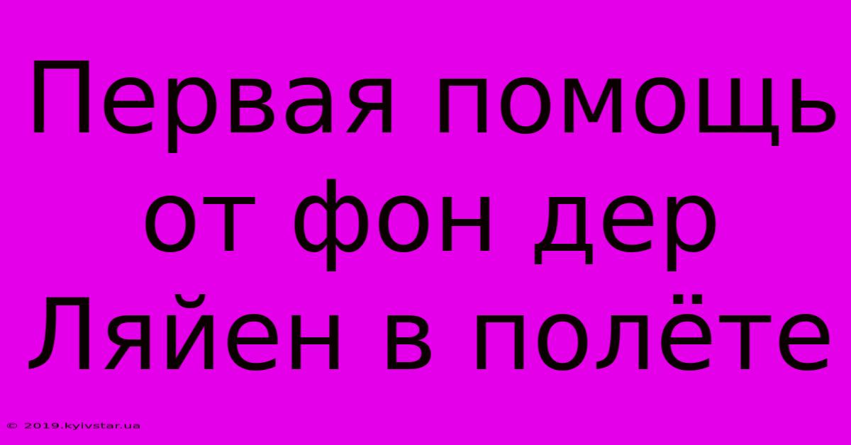 Первая Помощь От Фон Дер Ляйен В Полёте