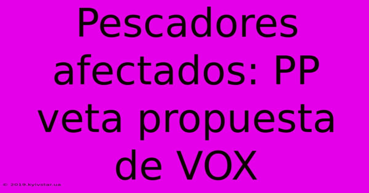 Pescadores Afectados: PP Veta Propuesta De VOX